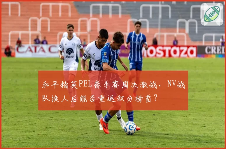 和平精英PEL春季赛周决激战,NV战队换人后能否重返积分榜首?