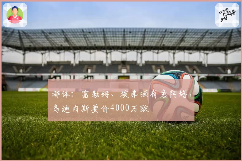 都体:富勒姆、埃弗顿有意阿塔,乌迪内斯要价4000万欧