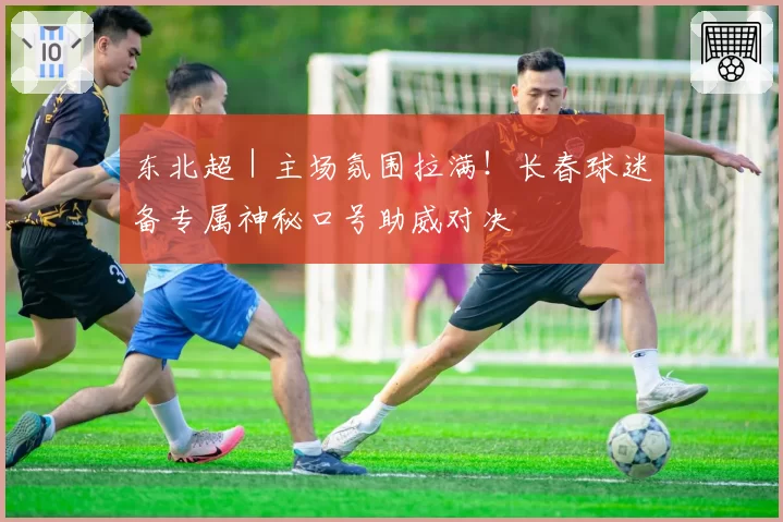 东北超|主场氛围拉满!长春球迷备专属神秘口号助威对决