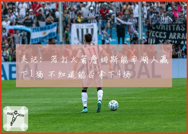 美记：若打火箭詹姆斯能率湖人赢下1场 不知道能否拿下4场