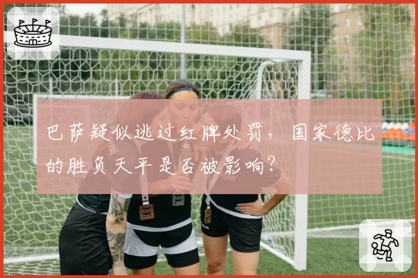 巴萨疑似逃过红牌处罚，国家德比的胜负天平是否被影响？