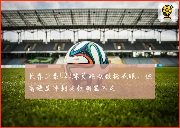 长春亚泰U23球员跑动数据亮眼，但高强度冲刺次数明显不足