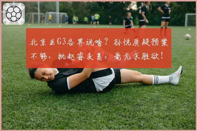 北京丢G3各界说啥？孙悦质疑预案不够，批赵睿麦基，毫无求胜欲！