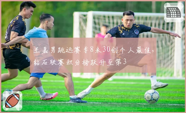 王嘉男跳远赛季8米30创个人最佳，钻石联赛积分榜跃升至第3