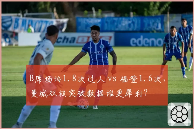 B席场均1.8次过人 vs 福登1.6次，曼城双核突破数据谁更犀利？