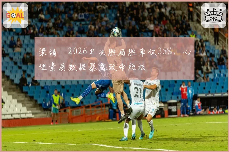 梁靖崑2026年决胜局胜率仅35%,心理素质数据暴露致命短板