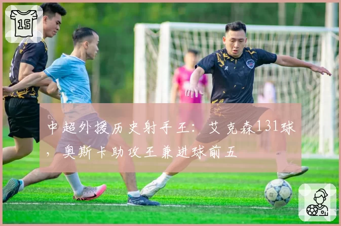 中超外援历史射手王：艾克森131球，奥斯卡助攻王兼进球前五