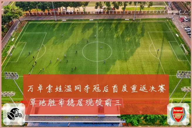 万卓索娃温网夺冠后首度重返决赛 草地胜率稳居现役前三