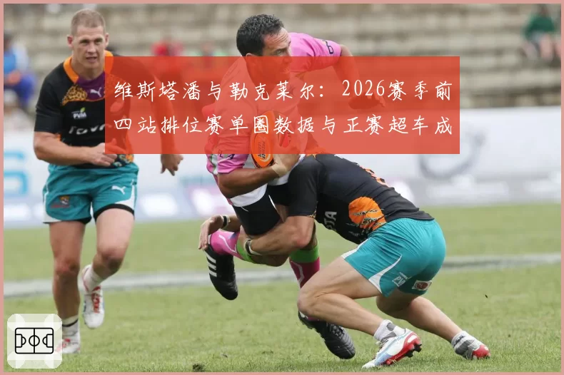 维斯塔潘与勒克莱尔:2026赛季前四站排位赛单圈数据与正赛超车成功率对比分析