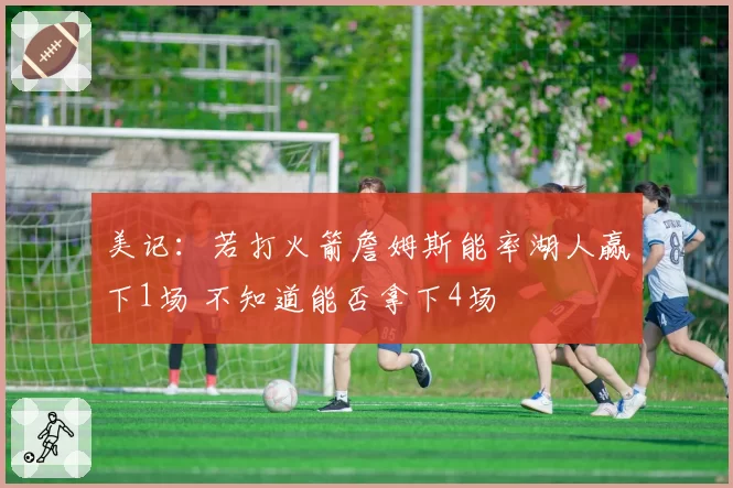 美记：若打火箭詹姆斯能率湖人赢下1场 不知道能否拿下4场