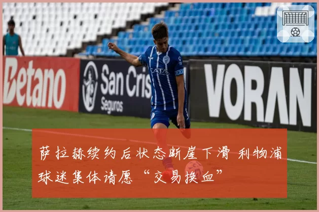 萨拉赫续约后状态断崖下滑 利物浦球迷集体请愿“交易换血”