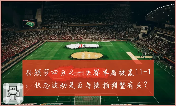 孙颖莎四分之一决赛单局被轰11-1，状态波动是否与换拍调整有关？