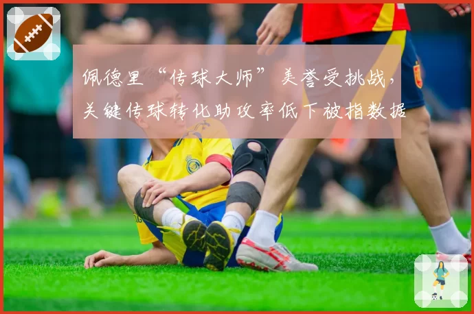 佩德里“传球大师”美誉受挑战,关键传球转化助攻率低下被指数据存在欺骗性