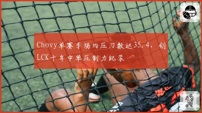 Chovy单赛季场均压刀数达35.4，创LCK十年中单压制力纪录