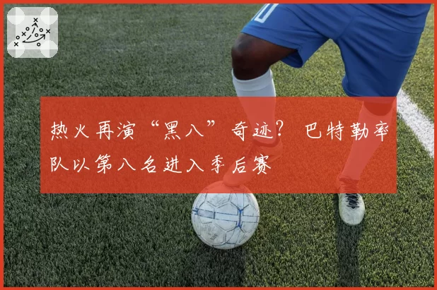 热火再演“黑八”奇迹？ 巴特勒率队以第八名进入季后赛