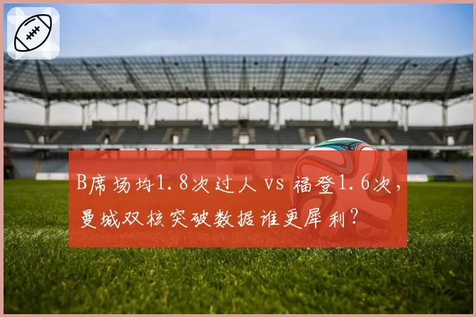 B席场均1.8次过人 vs 福登1.6次，曼城双核突破数据谁更犀利？
