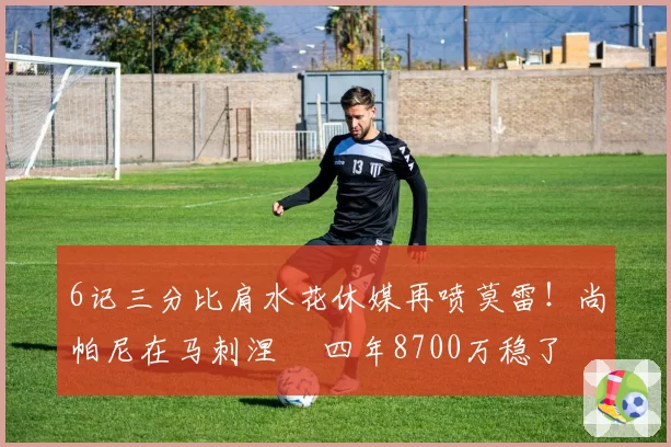 6记三分比肩水花休媒再喷莫雷!尚帕尼在马刺涅槃 四年8700万稳了