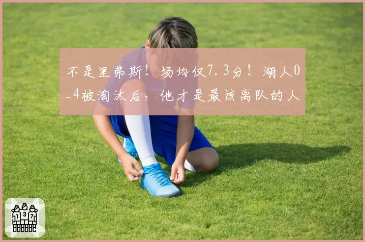 不是里弗斯！场均仅7.3分！湖人0_4被淘汰后，他才是最该离队的人