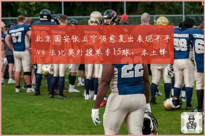 北京国安张玉宁伤愈复出表现平平 vs 法比奥外援单季15球,本土锋线何去何从?