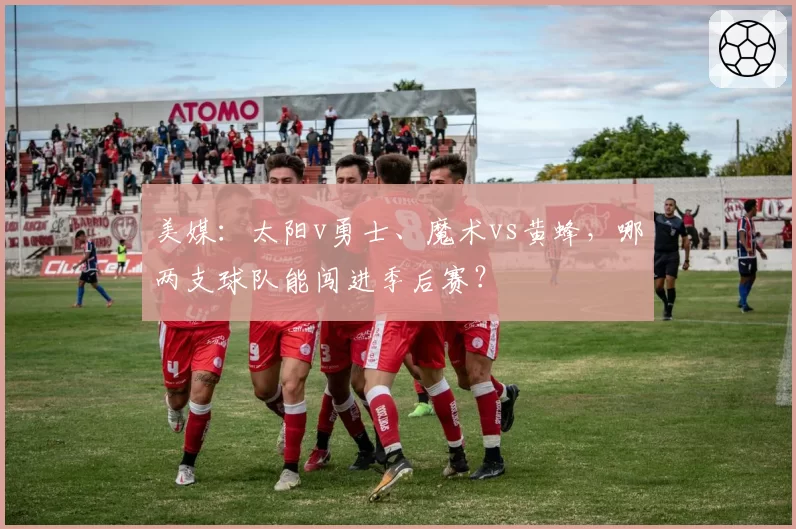 美媒：太阳v勇士、魔术vs黄蜂，哪两支球队能闯进季后赛？