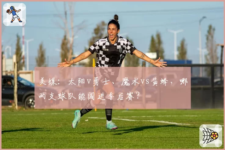 美媒：太阳v勇士、魔术vs黄蜂，哪两支球队能闯进季后赛？