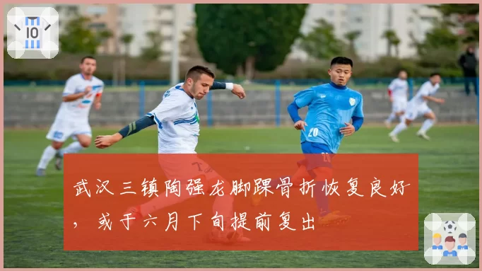 武汉三镇陶强龙脚踝骨折恢复良好,或于六月下旬提前复出