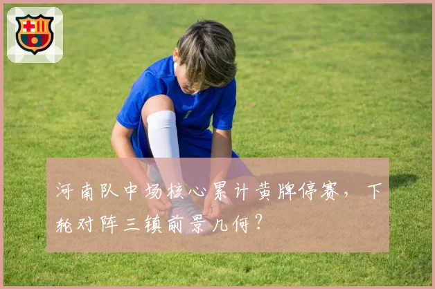 河南队中场核心累计黄牌停赛,下轮对阵三镇前景几何?