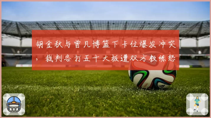 胡金秋与曾凡博篮下卡位爆发冲突,裁判各打五十大板遭双方教练怒喷