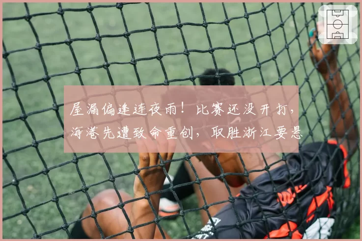 屋漏偏逢连夜雨！比赛还没开打，海港先遭致命重创，取胜浙江要悬