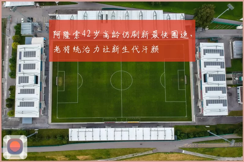 阿隆索42岁高龄仍刷新最快圈速,老将统治力让新生代汗颜