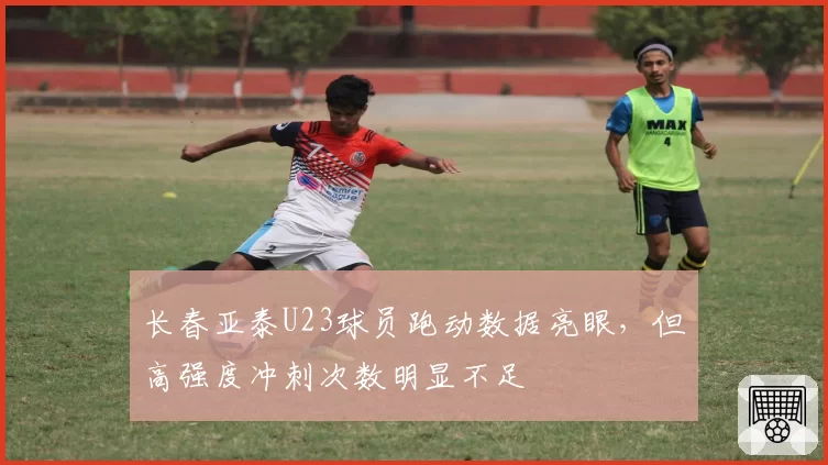 长春亚泰U23球员跑动数据亮眼，但高强度冲刺次数明显不足