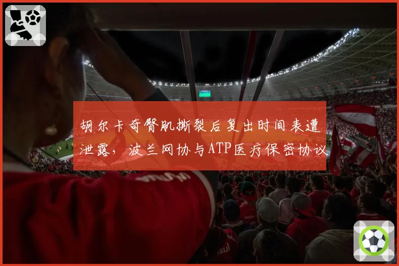 胡尔卡奇臀肌撕裂后复出时间表遭泄露，波兰网协与ATP医疗保密协议形同虚设