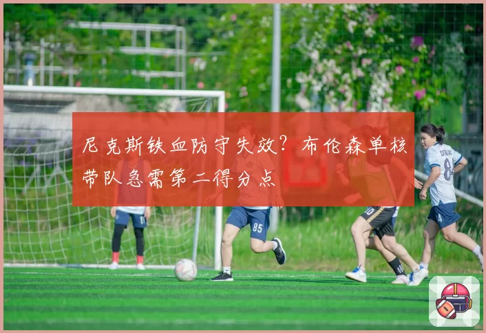 尼克斯铁血防守失效?布伦森单核带队急需第二得分点