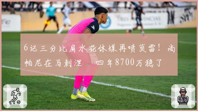 6记三分比肩水花休媒再喷莫雷!尚帕尼在马刺涅槃 四年8700万稳了