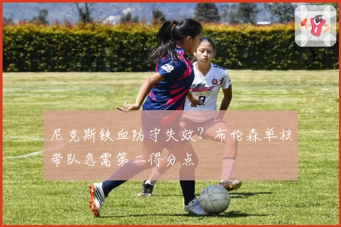 尼克斯铁血防守失效?布伦森单核带队急需第二得分点