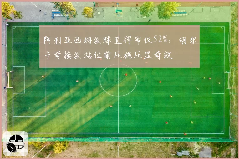 阿利亚西姆发球直得率仅52%，胡尔卡奇接发站位前压施压显奇效
