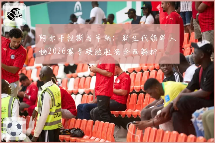 阿尔卡拉斯与辛纳：新生代领军人物2026赛季硬地胜场全面解析