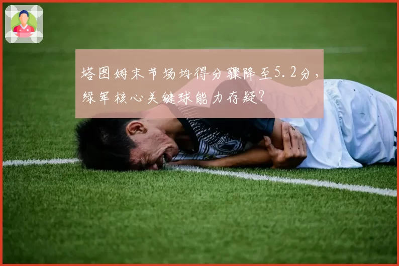 塔图姆末节场均得分骤降至5.2分，绿军核心关键球能力存疑？