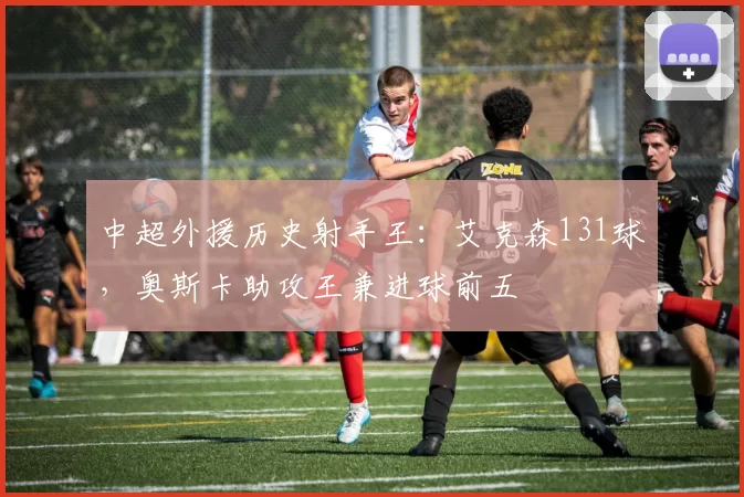 中超外援历史射手王：艾克森131球，奥斯卡助攻王兼进球前五